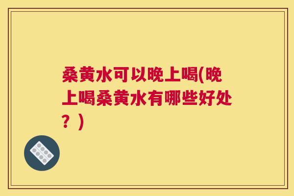桑黄水可以晚上喝(晚上喝桑黄水有哪些好处?) 桑黄水可以晚上喝(晚上喝桑黄水有哪些好处?)
