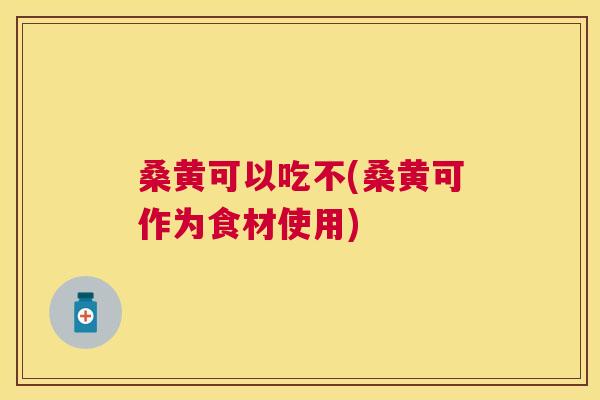 桑黄可以吃不(桑黄可作为食材使用) 桑黄可以吃不(桑黄可作为食材使用)
