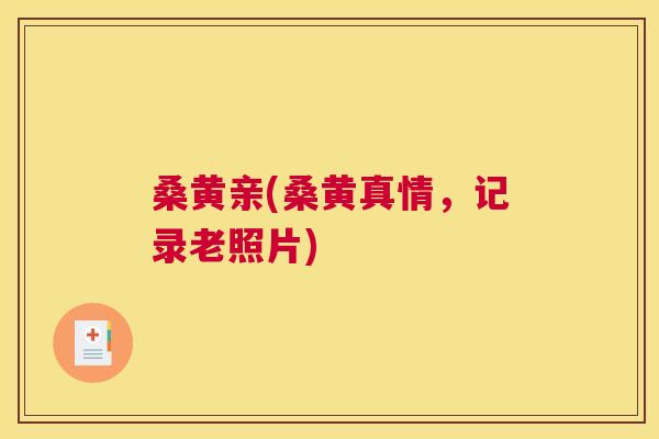 桑黄亲(桑黄真情,记录老照片) 桑黄亲(桑黄真情,记录老照片)