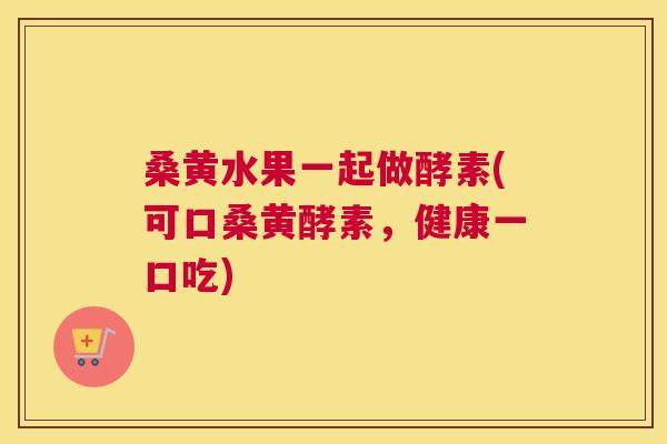 桑黄水果一起做酵素(可口桑黄酵素，健康一口吃)