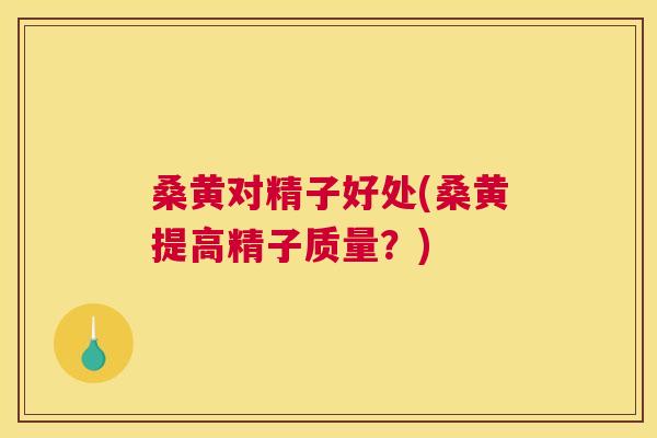 桑黄对精子好处(桑黄提高精子质量?) 桑黄对精子好处(桑黄提高精子质量?)