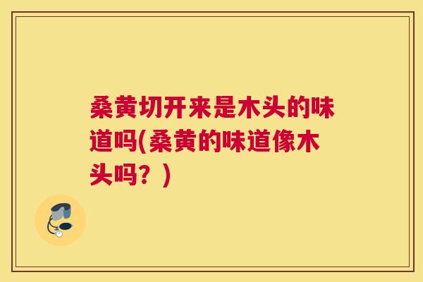 桑黄切开来是木头的味道吗(桑黄的味道像木头吗?) 桑黄切开来是木头的味道吗(桑黄的味道像木头吗?)