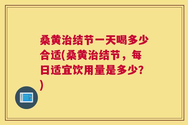桑黄结节一天喝多少合适(桑黄结节,每日适宜饮用量是多少?) 桑黄结节一天喝多少合适(桑黄结节,每日适宜饮用量是多少?)