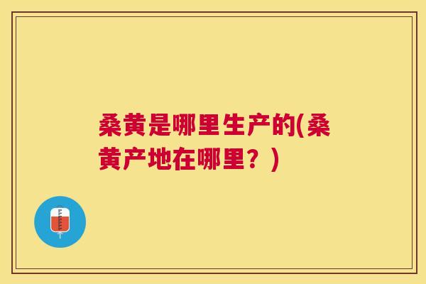 桑黄是哪里生产的(桑黄产地在哪里？)
