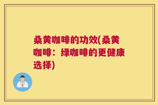 桑黄咖啡的功效(桑黄咖啡:绿咖啡的更健康选择) 桑黄咖啡的功效(桑黄咖啡:绿咖啡的更健康选择)
