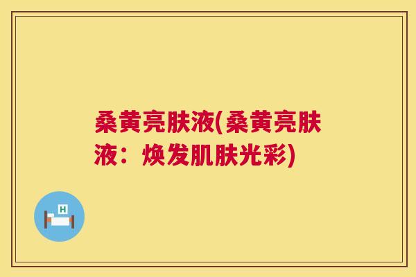 桑黄亮肤液(桑黄亮肤液:焕发光彩) 桑黄亮肤液(桑黄亮肤液:焕发光彩)