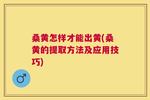 桑黄怎样才能出黄(桑黄的提取方法及应用技巧) 桑黄怎样才能出黄(桑黄的提取方法及应用技巧)