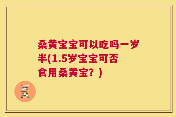 桑黄宝宝可以吃吗一岁半(1.5岁宝宝可否食用桑黄宝?) 桑黄宝宝可以吃吗一岁半(1.5岁宝宝可否食用桑黄宝?)