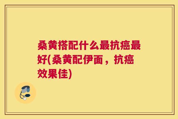 桑黄搭配什么抗好(桑黄配伊面,抗效果佳) 桑黄搭配什么抗好(桑黄配伊面,抗效果佳)
