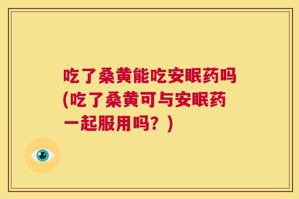 吃了桑黄能吃安眠药吗(吃了桑黄可与安眠药一起服用吗?) 吃了桑黄能吃安眠药吗(吃了桑黄可与安眠药一起服用吗?)