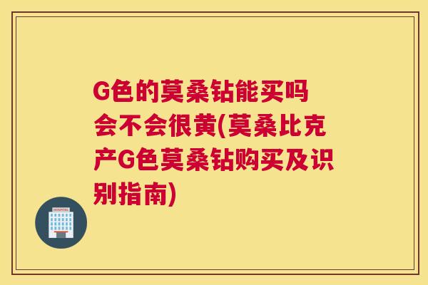 G色的莫桑钻能买吗 会不会很黄(莫桑比克产G色莫桑钻购买及识别指南) G色的莫桑钻能买吗 会不会很黄(莫桑比克产G色莫桑钻购买及识别指南)