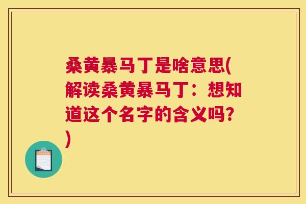 桑黄暴马丁是啥意思(解读桑黄暴马丁:想知道这个名字的含义吗?) 桑黄暴马丁是啥意思(解读桑黄暴马丁:想知道这个名字的含义吗?)