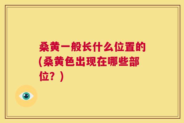 桑黄一般长什么位置的(桑黄色出现在哪些部位？)