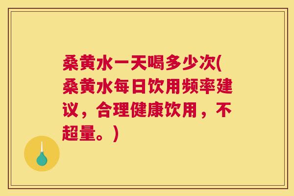 桑黄水一天喝多少次(桑黄水每日饮用频率建议,合理健康饮用,不超量。) 桑黄水一天喝多少次(桑黄水每日饮用频率建议,合理健康饮用,不超量。)