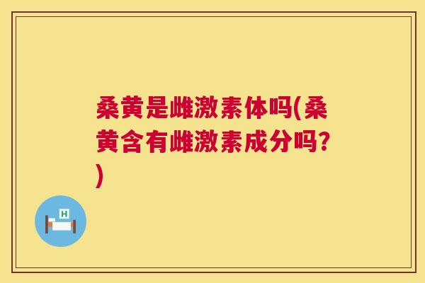 桑黄是雌激素体吗(桑黄含有雌激素成分吗?) 桑黄是雌激素体吗(桑黄含有雌激素成分吗?)