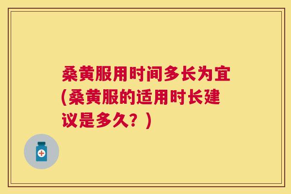 桑黄服用时间多长为宜(桑黄服的适用时长建议是多久?) 桑黄服用时间多长为宜(桑黄服的适用时长建议是多久?)