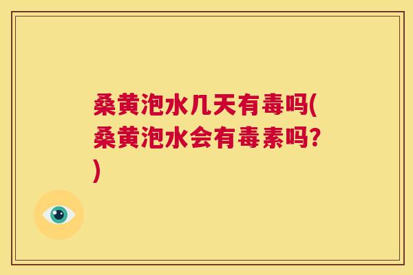 桑黄泡水几天有毒吗(桑黄泡水会有毒素吗?) 桑黄泡水几天有毒吗(桑黄泡水会有毒素吗?)