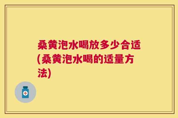 桑黄泡水喝放多少合适(桑黄泡水喝的适量方法) 桑黄泡水喝放多少合适(桑黄泡水喝的适量方法)