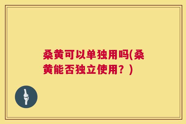 桑黄可以单独用吗(桑黄能否独立使用?) 桑黄可以单独用吗(桑黄能否独立使用?)