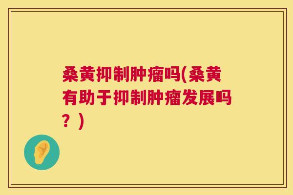 桑黄抑制吗(桑黄有助于抑制发展吗?) 桑黄抑制吗(桑黄有助于抑制发展吗?)