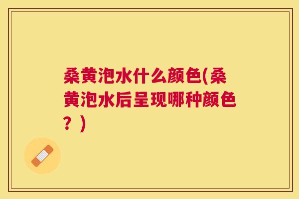 桑黄泡水什么颜色(桑黄泡水后呈现哪种颜色?) 桑黄泡水什么颜色(桑黄泡水后呈现哪种颜色?)