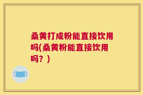 桑黄打成粉能直接饮用吗(桑黄粉能直接饮用吗?) 桑黄打成粉能直接饮用吗(桑黄粉能直接饮用吗?)
