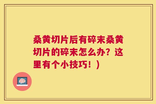 桑黄切片后有碎末桑黄切片的碎末怎么办?这里有个小技巧!) 桑黄切片后有碎末桑黄切片的碎末怎么办?这里有个小技巧!)