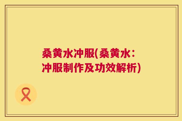 桑黄水冲服(桑黄水:冲服制作及功效解析) 桑黄水冲服(桑黄水:冲服制作及功效解析)