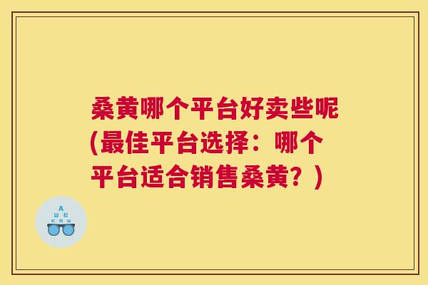 桑黄哪个平台好卖些呢(佳平台选择:哪个平台适合销售桑黄?) 桑黄哪个平台好卖些呢(佳平台选择:哪个平台适合销售桑黄?)