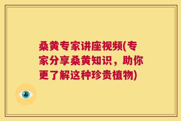 桑黄专家讲座视频(专家分享桑黄知识,助你更了解这种珍贵植物) 桑黄专家讲座视频(专家分享桑黄知识,助你更了解这种珍贵植物)