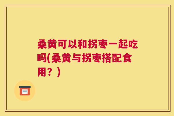 桑黄可以和拐枣一起吃吗(桑黄与拐枣搭配食用?) 桑黄可以和拐枣一起吃吗(桑黄与拐枣搭配食用?)