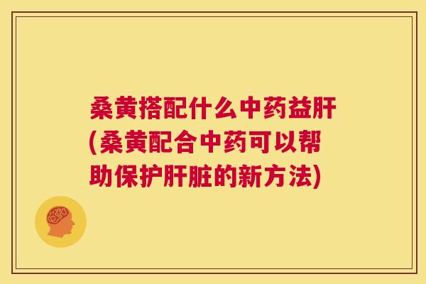 桑黄搭配什么益(桑黄配合可以帮助保护的新方法) 桑黄搭配什么益(桑黄配合可以帮助保护的新方法)