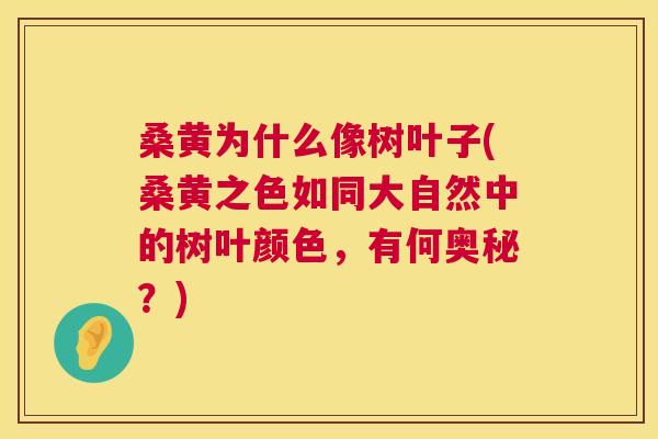 桑黄为什么像树叶子(桑黄之色如同大自然中的树叶颜色,有何奥秘?) 桑黄为什么像树叶子(桑黄之色如同大自然中的树叶颜色,有何奥秘?)