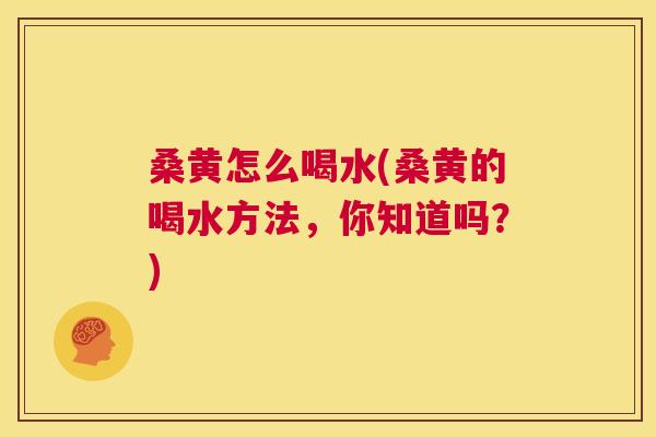 桑黄怎么喝水(桑黄的喝水方法,你知道吗?) 桑黄怎么喝水(桑黄的喝水方法,你知道吗?)