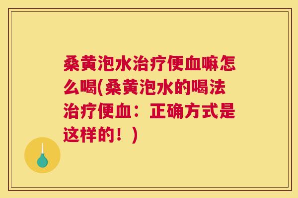 桑黄泡水便嘛怎么喝(桑黄泡水的喝法便：正确方式是这样的！)