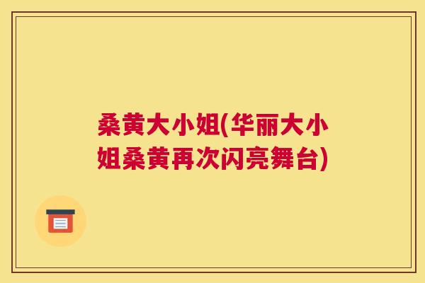 桑黄大小姐(华丽大小姐桑黄再次闪亮舞台) 桑黄大小姐(华丽大小姐桑黄再次闪亮舞台)