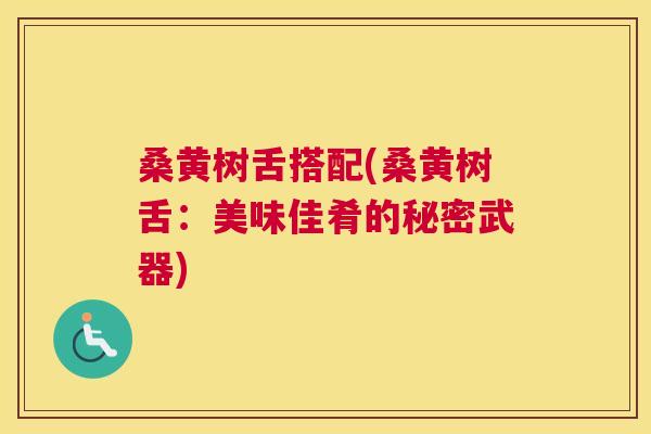 桑黄树舌搭配(桑黄树舌:美味佳肴的秘密武器) 桑黄树舌搭配(桑黄树舌:美味佳肴的秘密武器)