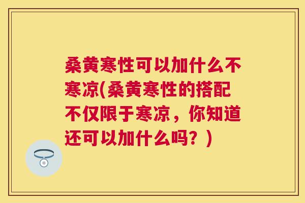 桑黄寒性可以加什么不寒凉(桑黄寒性的搭配不仅限于寒凉,你知道还可以加什么吗?) 桑黄寒性可以加什么不寒凉(桑黄寒性的搭配不仅限于寒凉,你知道还可以加什么吗?)