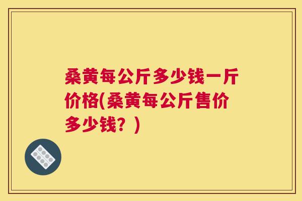 桑黄每公斤多少钱一斤价格(桑黄每公斤售价多少钱?) 桑黄每公斤多少钱一斤价格(桑黄每公斤售价多少钱?)
