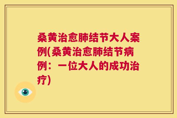 桑黄愈结节大人案例(桑黄愈结节例:一位大人的成功) 桑黄愈结节大人案例(桑黄愈结节例:一位大人的成功)