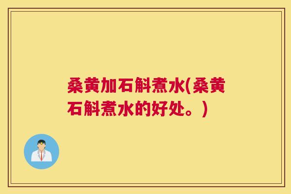 桑黄加石斛煮水(桑黄石斛煮水的好处。)
