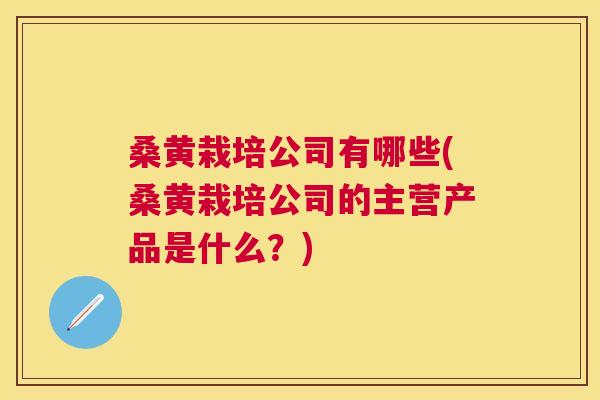 桑黄栽培公司有哪些(桑黄栽培公司的主营产品是什么?) 桑黄栽培公司有哪些(桑黄栽培公司的主营产品是什么?)