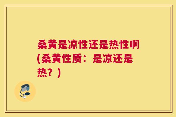 桑黄是凉性还是热性啊(桑黄性质:是凉还是热?) 桑黄是凉性还是热性啊(桑黄性质:是凉还是热?)