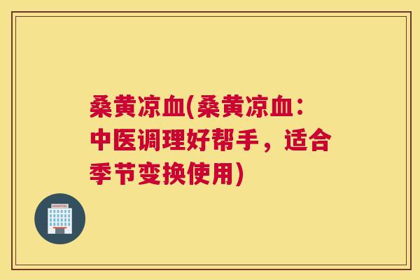 桑黄凉(桑黄凉:中医调理好帮手,适合季节变换使用) 桑黄凉(桑黄凉:中医调理好帮手,适合季节变换使用)