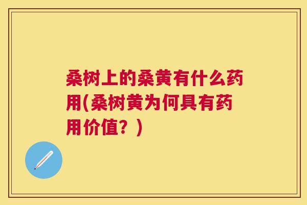桑树上的桑黄有什么药用(桑树黄为何具有药用价值?) 桑树上的桑黄有什么药用(桑树黄为何具有药用价值?)
