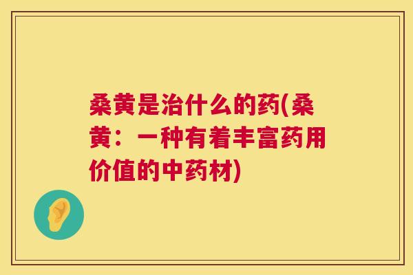 桑黄是什么的药(桑黄:一种有着丰富药用价值的材) 桑黄是什么的药(桑黄:一种有着丰富药用价值的材)