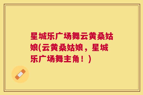 星城乐广场舞云黄桑姑娘(云黄桑姑娘,星城乐广场舞主角!) 星城乐广场舞云黄桑姑娘(云黄桑姑娘,星城乐广场舞主角!)