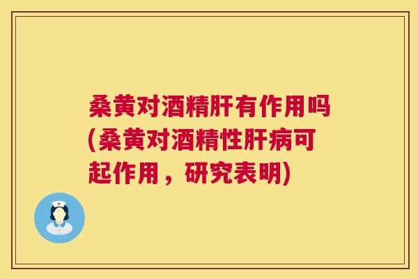 桑黄对酒精有作用吗(桑黄对酒精性可起作用,研究表明) 桑黄对酒精有作用吗(桑黄对酒精性可起作用,研究表明)