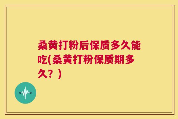 桑黄打粉后保质多久能吃(桑黄打粉保质期多久?) 桑黄打粉后保质多久能吃(桑黄打粉保质期多久?)