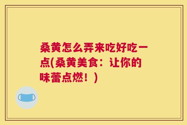 桑黄怎么弄来吃好吃一点(桑黄美食:让你的味蕾点燃!) 桑黄怎么弄来吃好吃一点(桑黄美食:让你的味蕾点燃!)